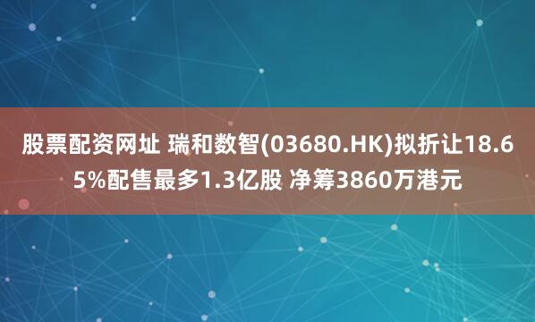 股票配资网址 瑞和数智(03680.HK)拟折让18.65%配售最多1.3亿股 净筹3860万港元
