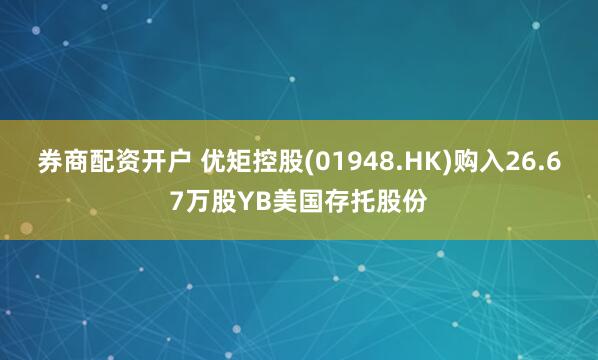 券商配资开户 优矩控股(01948.HK)购入26.67万股YB美国存托股份