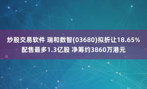 炒股交易软件 瑞和数智(03680)拟折让18.65%配售最多1.3亿股 净筹约3860万港元