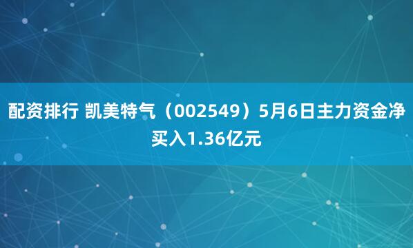 配资排行 凯美特气（002549）5月6日主力资金净买入1.36亿元