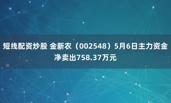 短线配资炒股 金新农（002548）5月6日主力资金净卖出758.37万元