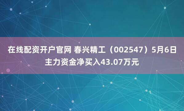 在线配资开户官网 春兴精工（002547）5月6日主力资金净买入43.07万元