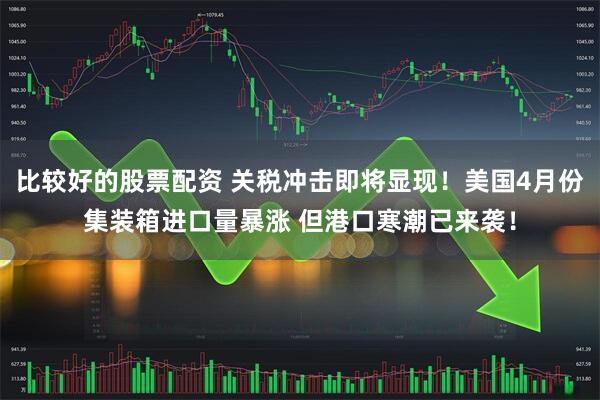 比较好的股票配资 关税冲击即将显现！美国4月份集装箱进口量暴涨 但港口寒潮已来袭！