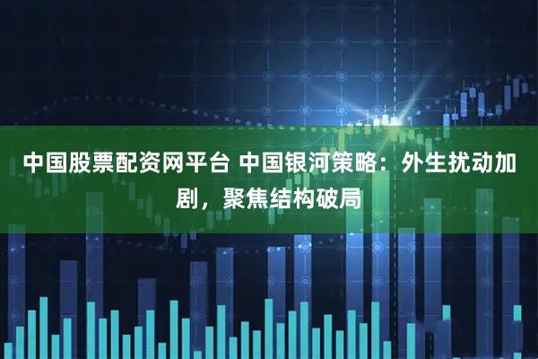 中国股票配资网平台 中国银河策略：外生扰动加剧，聚焦结构破局