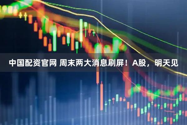 中国配资官网 周末两大消息刷屏！A股，明天见