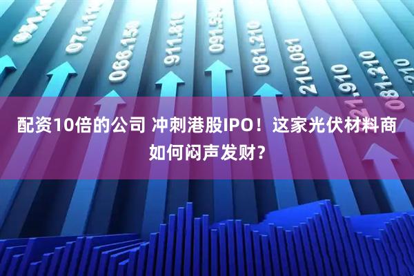 配资10倍的公司 冲刺港股IPO！这家光伏材料商如何闷声发财？