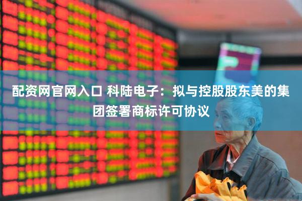 配资网官网入口 科陆电子：拟与控股股东美的集团签署商标许可协议