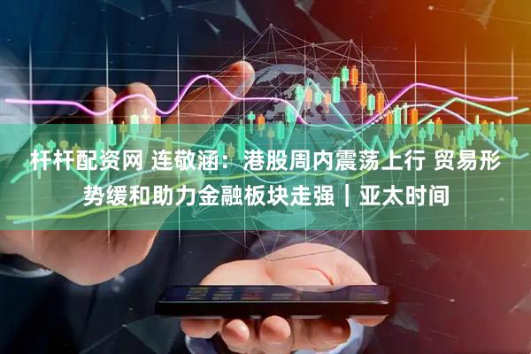 杆杆配资网 连敬涵：港股周内震荡上行 贸易形势缓和助力金融板块走强｜亚太时间