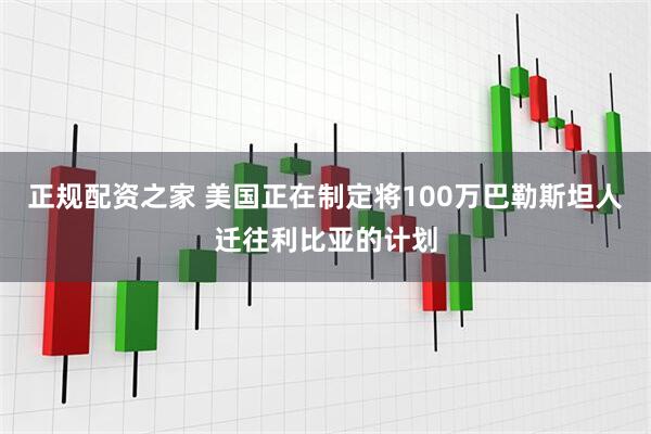 正规配资之家 美国正在制定将100万巴勒斯坦人迁往利比亚的计划