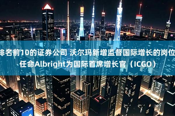 排名前10的证券公司 沃尔玛新增监督国际增长的岗位 任命Albright为国际首席增长官（ICGO）