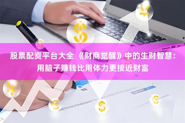 股票配资平台大全 《财商觉醒》中的生财智慧：用脑子赚钱比用体力更接近财富