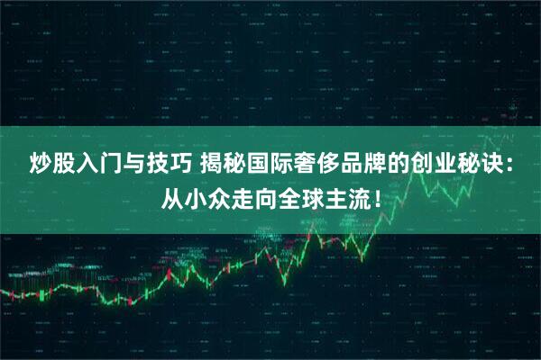 炒股入门与技巧 揭秘国际奢侈品牌的创业秘诀：从小众走向全球主流！