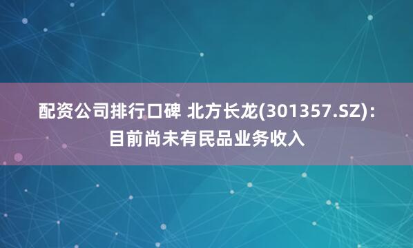 配资公司排行口碑 北方长龙(301357.SZ)：目前尚未有民品业务收入