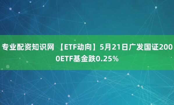 专业配资知识网 【ETF动向】5月21日广发国证2000ETF基金跌0.25%