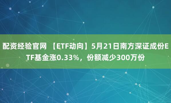配资经验官网 【ETF动向】5月21日南方深证成份ETF基金涨0.33%，份额减少300万份
