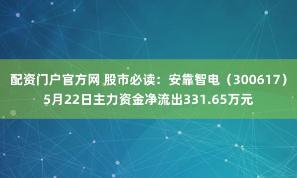 配资门户官方网 股市必读：安靠智电（300617）5月22日主力资金净流出331.65万元