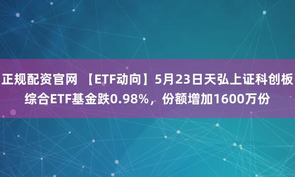 正规配资官网 【ETF动向】5月23日天弘上证科创板综合ETF基金跌0.98%，份额增加1600万份