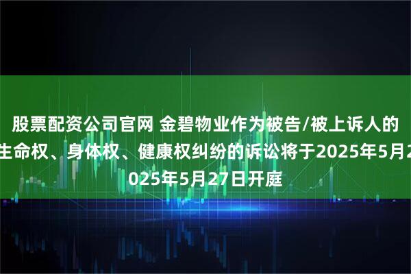 股票配资公司官网 金碧物业作为被告/被上诉人的1起涉及生命权、身体权、健康权纠纷的诉讼将于2025年5月27日开庭
