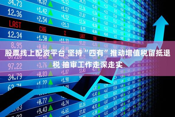 股票线上配资平台 坚持“四有”推动增值税留抵退税 抽审工作走深走实