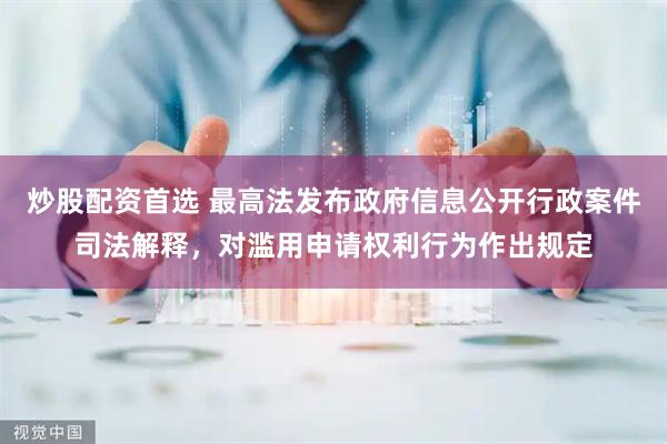 炒股配资首选 最高法发布政府信息公开行政案件司法解释，对滥用申请权利行为作出规定