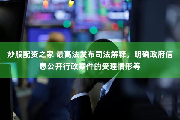 炒股配资之家 最高法发布司法解释，明确政府信息公开行政案件的受理情形等