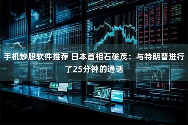手机炒股软件推荐 日本首相石破茂：与特朗普进行了25分钟的通话