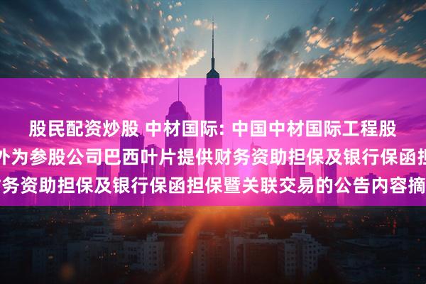 股民配资炒股 中材国际: 中国中材国际工程股份有限公司关于中材海外为参股公司巴西叶片提供财务资助担保及银行保函担保暨关联交易的公告内容摘要