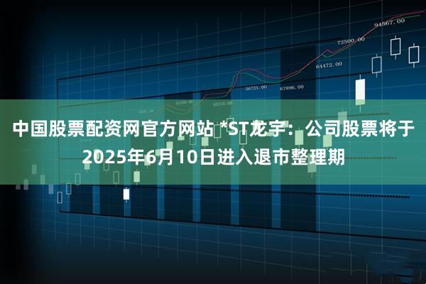 中国股票配资网官方网站 *ST龙宇：公司股票将于2025年6月10日进入退市整理期