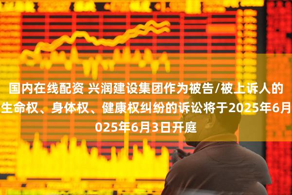 国内在线配资 兴润建设集团作为被告/被上诉人的1起涉及生命权、身体权、健康权纠纷的诉讼将于2025年6月3日开庭