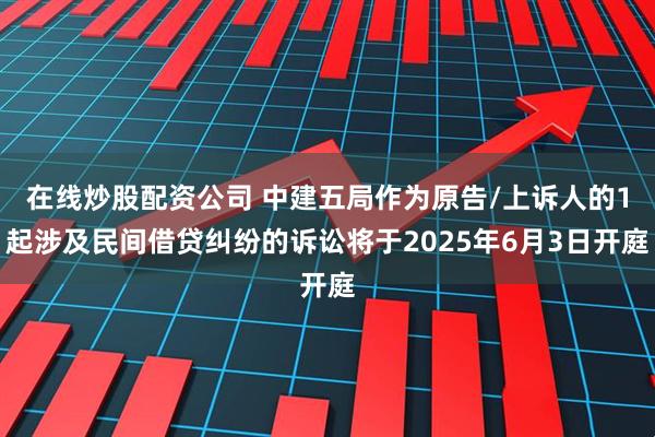 在线炒股配资公司 中建五局作为原告/上诉人的1起涉及民间借贷纠纷的诉讼将于2025年6月3日开庭