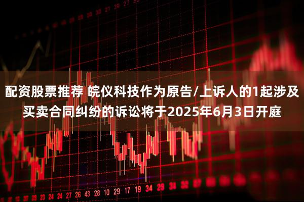 配资股票推荐 皖仪科技作为原告/上诉人的1起涉及买卖合同纠纷的诉讼将于2025年6月3日开庭