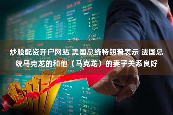炒股配资开户网站 美国总统特朗普表示 法国总统马克龙的和他（马克龙）的妻子关系良好