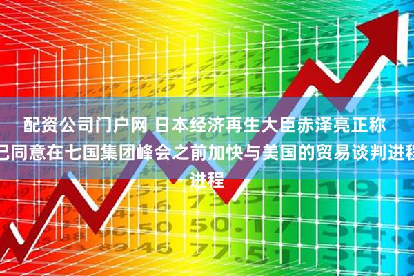 配资公司门户网 日本经济再生大臣赤泽亮正称 已同意在七国集团峰会之前加快与美国的贸易谈判进程