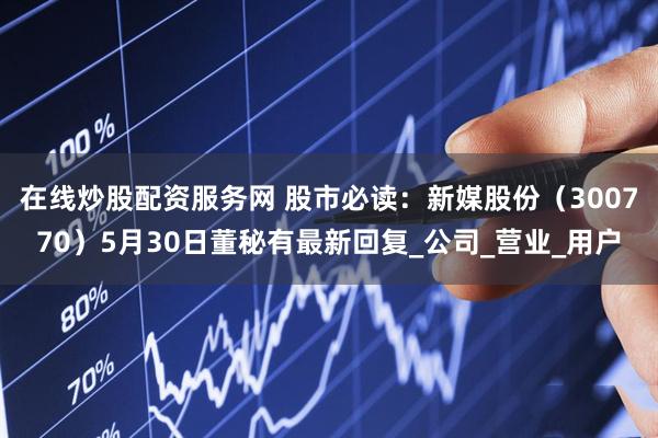 在线炒股配资服务网 股市必读：新媒股份（300770）5月30日董秘有最新回复_公司_营业_用户