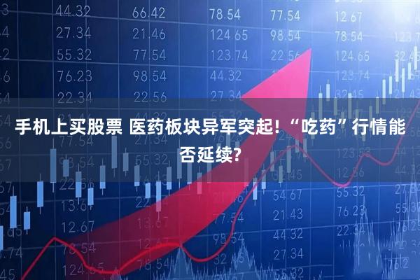 手机上买股票 医药板块异军突起! “吃药”行情能否延续?