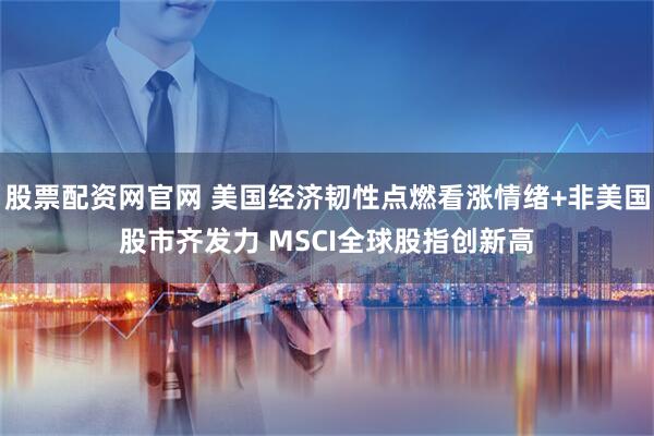 股票配资网官网 美国经济韧性点燃看涨情绪+非美国股市齐发力 MSCI全球股指创新高