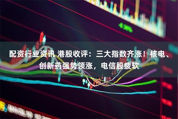 配资行业资讯 港股收评：三大指数齐涨！核电、创新药强势领涨，电信股疲软