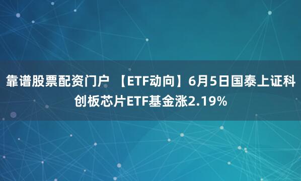 靠谱股票配资门户 【ETF动向】6月5日国泰上证科创板芯片ETF基金涨2.19%