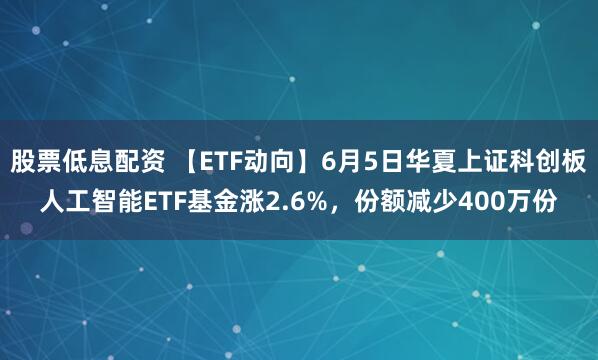 股票低息配资 【ETF动向】6月5日华夏上证科创板人工智能ETF基金涨2.6%，份额减少400万份