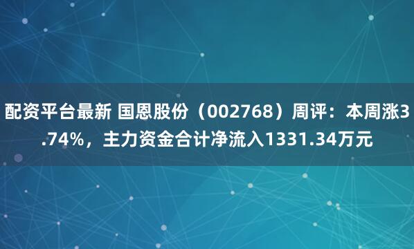 配资平台最新 国恩股份（002768）周评：本周涨3.74%，主力资金合计净流入1331.34万元