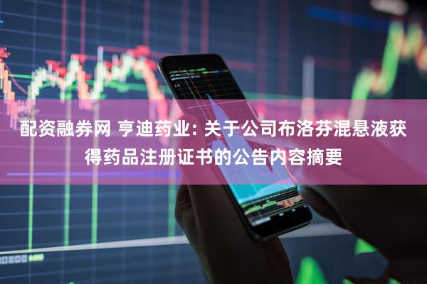 配资融券网 亨迪药业: 关于公司布洛芬混悬液获得药品注册证书的公告内容摘要