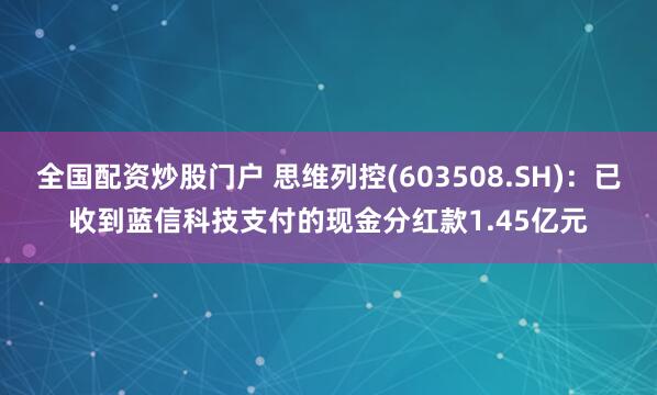 全国配资炒股门户 思维列控(603508.SH)：已收到蓝信科技支付的现金分红款1.45亿元