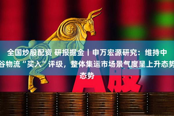 全国炒股配资 研报掘金丨申万宏源研究：维持中谷物流“买入”评级，整体集运市场景气度呈上升态势