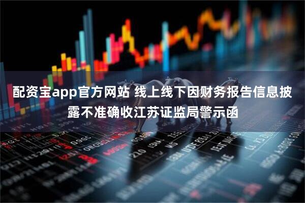 配资宝app官方网站 线上线下因财务报告信息披露不准确收江苏证监局警示函