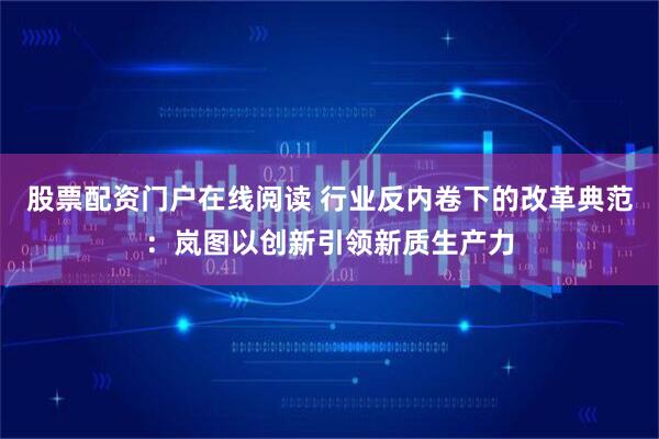 股票配资门户在线阅读 行业反内卷下的改革典范：岚图以创新引领新质生产力