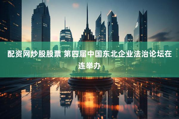 配资网炒股股票 第四届中国东北企业法治论坛在连举办