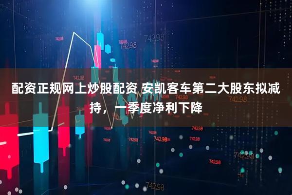 配资正规网上炒股配资 安凯客车第二大股东拟减持，一季度净利下降