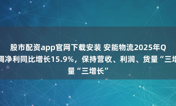 股市配资app官网下载安装 安能物流2025年Q1经调净利同比增长15.9%，保持营收、利润、货量“三增长”