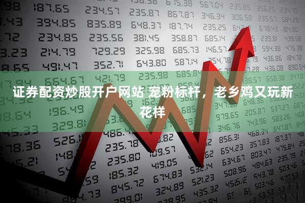 证券配资炒股开户网站 宠粉标杆，老乡鸡又玩新花样