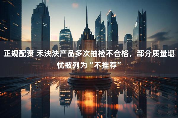 正规配资 禾泱泱产品多次抽检不合格，部分质量堪忧被列为“不推荐”